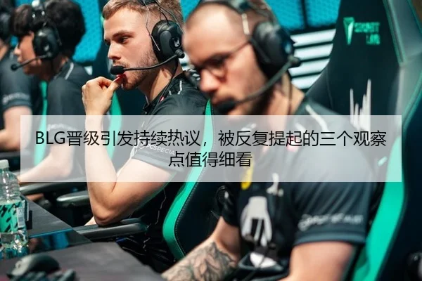 BLG晋级引发持续热议，被反复提起的三个观察点值得细看 | m6