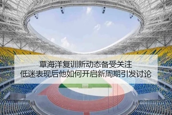 覃海洋复训新动态备受关注 低迷表现后他如何开启新周期引发讨论 | m6